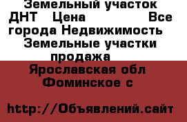 Земельный участок ДНТ › Цена ­ 550 000 - Все города Недвижимость » Земельные участки продажа   . Ярославская обл.,Фоминское с.